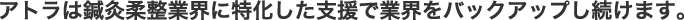 アトラは鍼灸柔整業界に特化したサービスで業界を支援し続けます。
