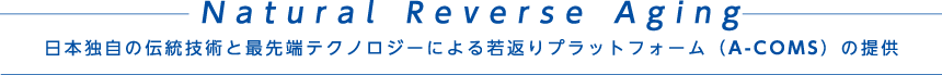 Natural Reverse Aging 日本独自の伝統技術と最先端テクノロジーによる若返りプラットフォーム（A-COMS）の提供